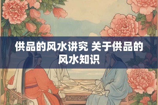 供品的风水讲究 关于供品的风水知识