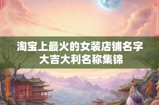 淘宝上最火的女装店铺名字 大吉大利名称集锦