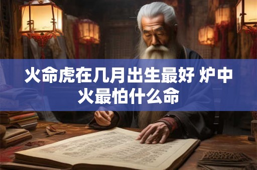 火命虎在几月出生最好 炉中火最怕什么命