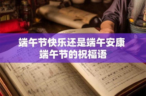 端午节快乐还是端午安康 端午节的祝福语