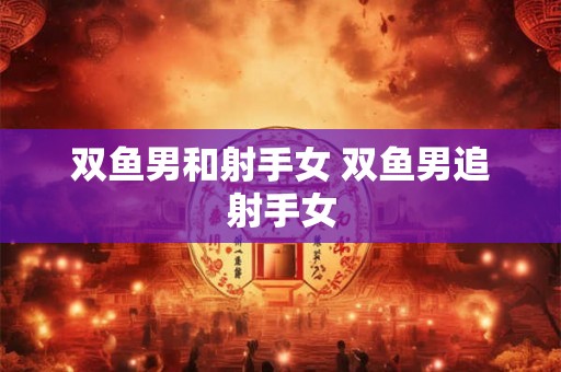 双鱼男和射手女 双鱼男追射手女