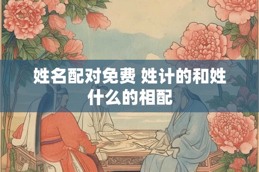 姓名配对免费 姓计的和姓什么的相配
