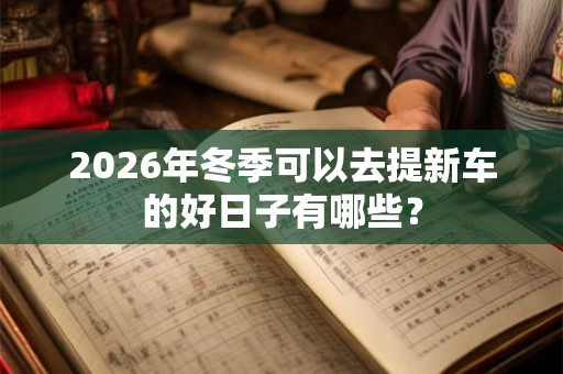 2026年冬季可以去提新车的好日子有哪些? 2026年冬季可以去提新车的好日子有哪些?