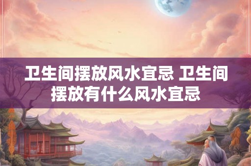 卫生间摆放风水宜忌 卫生间摆放有什么风水宜忌