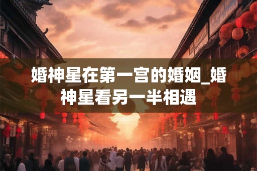 婚神星在第一宫的婚姻_婚神星看另一半相遇