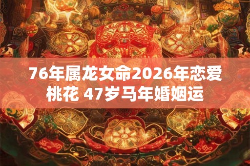 76年属龙女命2026年恋爱桃花 47岁马年婚姻运