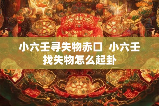 小六壬寻失物赤口 小六壬找失物怎么起卦 小六壬寻失物赤口 小六壬找失物怎么起卦