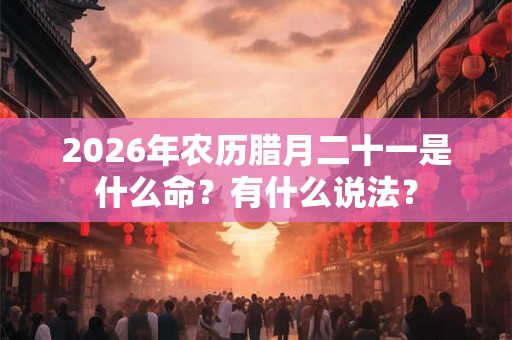 2026年农历腊月二十一是什么命？有什么说法？