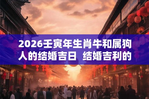 2026壬寅年生肖牛和属狗人的结婚吉日  结婚吉利的日期