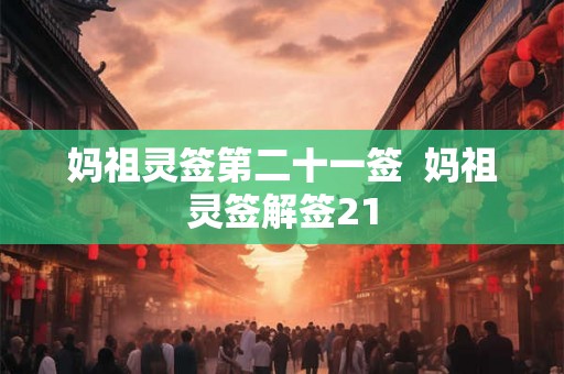 妈祖灵签第二十一签 妈祖灵签解签21 妈祖灵签第二十一签 妈祖灵签解签21