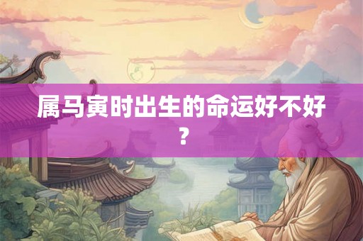 属马寅时出生的命运好不好? 属马寅时出生的命运好不好?