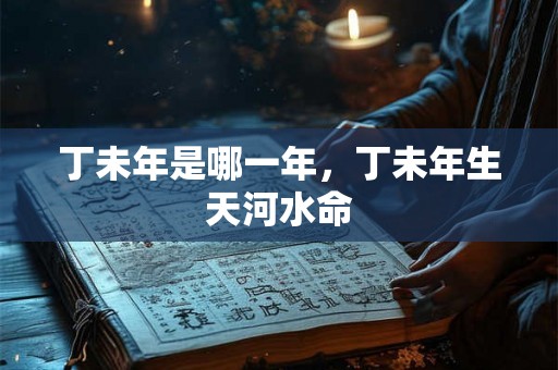 丁未年是哪一年，丁未年生天河水命