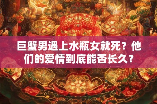 巨蟹男遇上水瓶女就死?他们的爱情到底能否长久? 巨蟹男遇上水瓶女就死?他们的爱情到底能否长久?