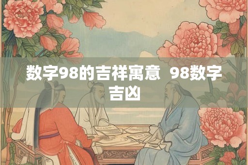 数字98的吉祥寓意  98数字吉凶