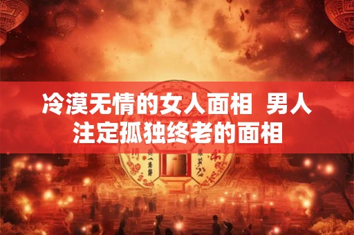冷漠无情的女人面相  男人注定孤独终老的面相