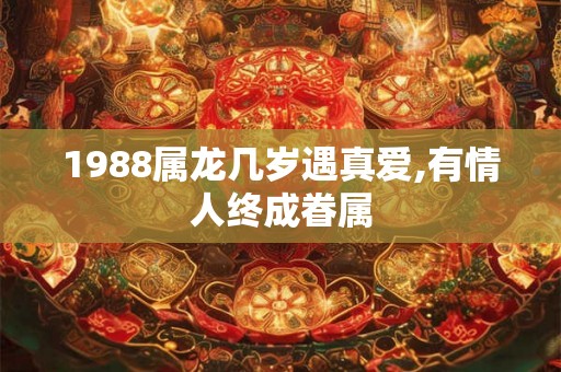 1988属龙几岁遇真爱,有情人终成眷属