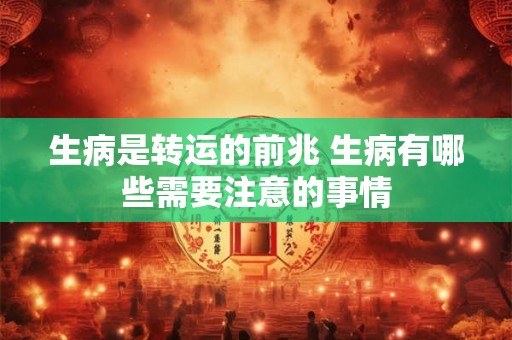 生病是转运的前兆 生病有哪些需要注意的事情 生病是转运的前兆 生病有哪些需要注意的事情
