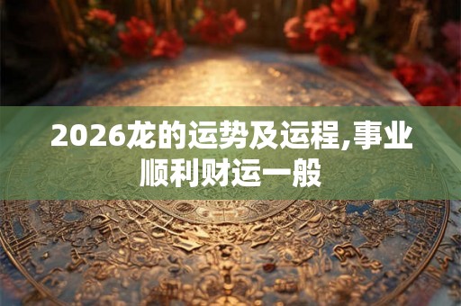 2026龙的运势及运程,事业顺利财运一般