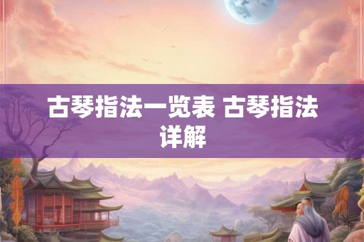 古琴指法一览表 古琴指法详解 古琴指法一览表 古琴指法详解