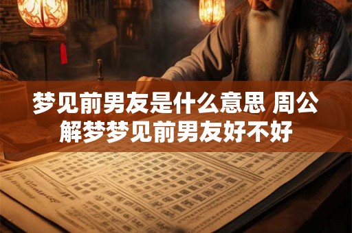 梦见前男友是什么意思 周公解梦梦见前男友好不好