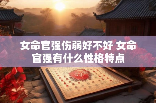 女命官强伤弱好不好 女命官强有什么性格特点 女命官强伤弱好不好 女命官强有什么性格特点