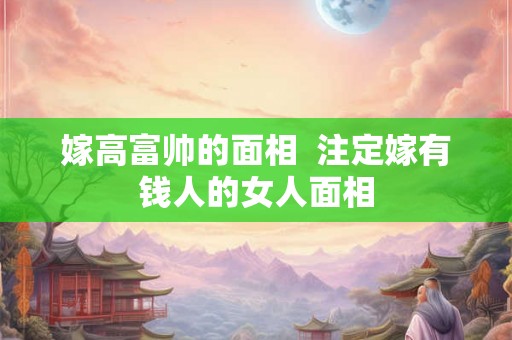 嫁高富帅的面相  注定嫁有钱人的女人面相