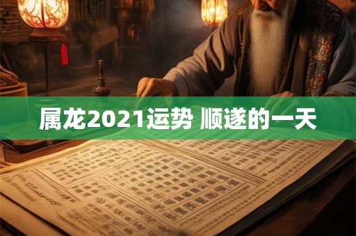 属龙2021运势 顺遂的一天