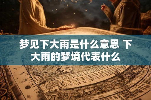 梦见下大雨是什么意思 下大雨的梦境代表什么