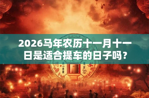 2026马年农历十一月十一日是适合提车的日子吗？