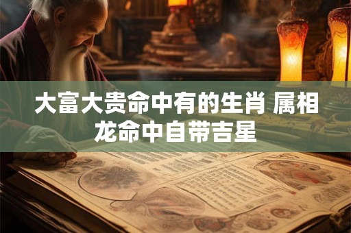 大富大贵命中有的生肖 属相龙命中自带吉星