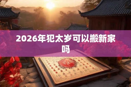 2026年犯太岁可以搬新家吗