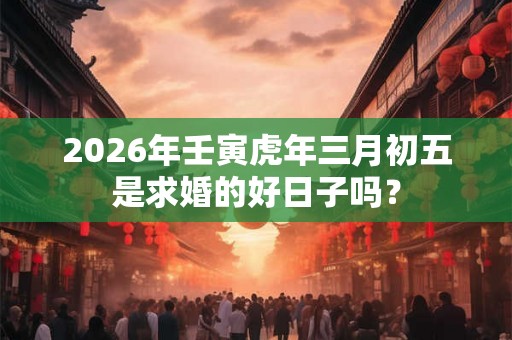2026年壬寅虎年三月初五是求婚的好日子吗？
