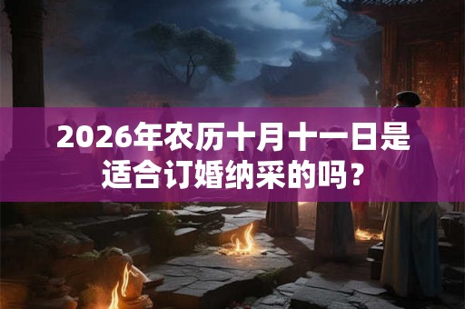 2026年农历十月十一日是适合订婚纳采的吗？