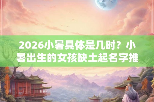 2026小暑具体是几时？小暑出生的女孩缺土起名字推荐