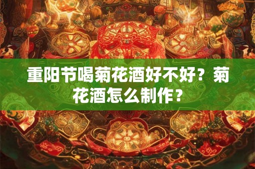 重阳节喝菊花酒好不好？菊花酒怎么制作？