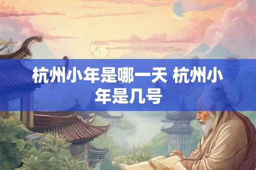 杭州小年是哪一天 杭州小年是几号