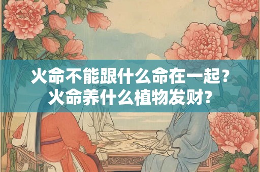 火命不能跟什么命在一起？火命养什么植物发财？