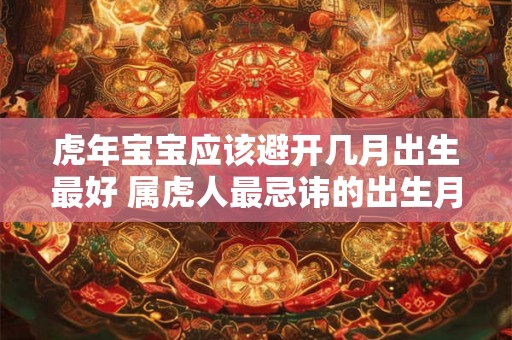 虎年宝宝应该避开几月出生最好 属虎人最忌讳的出生月份 虎年宝宝应该避开几月出生最好 属虎人最忌讳的出生月份