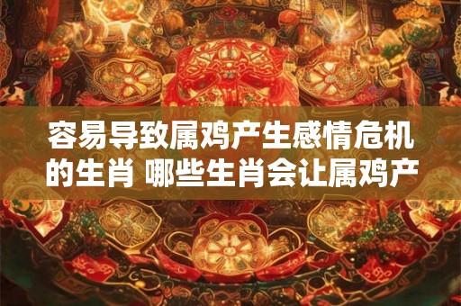 容易导致属鸡产生感情危机的生肖 哪些生肖会让属鸡产生感情危机