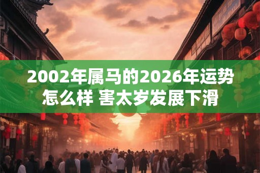 2002年属马的2026年运势怎么样 害太岁发展下滑