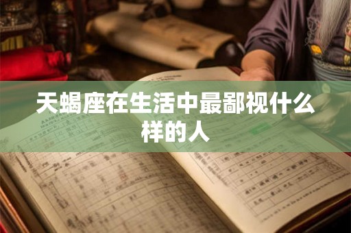 天蝎座在生活中最鄙视什么样的人