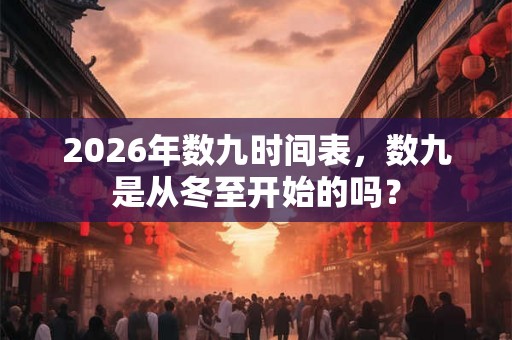 2026年数九时间表，数九是从冬至开始的吗？
