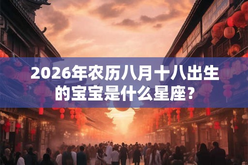 2026年农历八月十八出生的宝宝是什么星座？