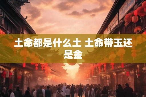 土命都是什么土 土命带玉还是金