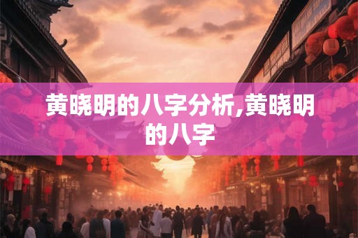 黄晓明的八字分析,黄晓明的八字