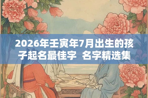 2026年壬寅年7月出生的孩子起名最佳字  名字精选集