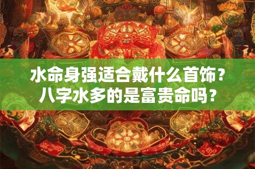 水命身强适合戴什么首饰？八字水多的是富贵命吗？