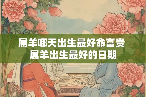 属羊哪天出生最好命富贵 属羊出生最好的日期