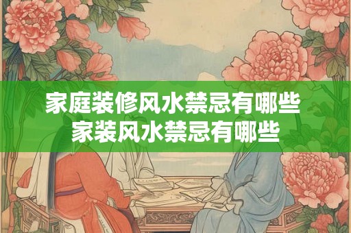 家庭装修风水禁忌有哪些 家装风水禁忌有哪些