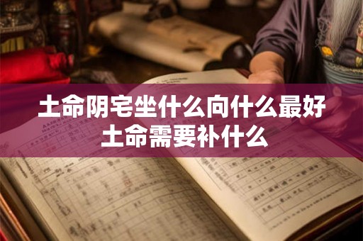 土命阴宅坐什么向什么最好 土命需要补什么